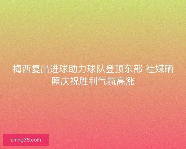 梅西复出进球助力球队登顶东部 社媒晒照庆祝胜利气氛高涨