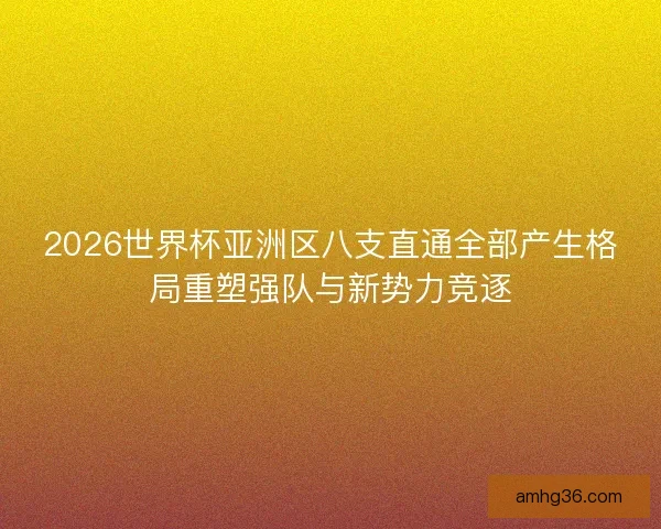 2026世界杯亚洲区八支直通全部产生格局重塑强队与新势力竞逐