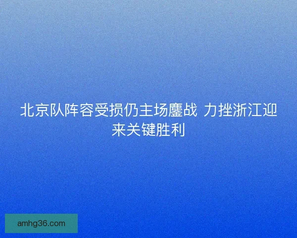 北京队阵容受损仍主场鏖战 力挫浙江迎来关键胜利