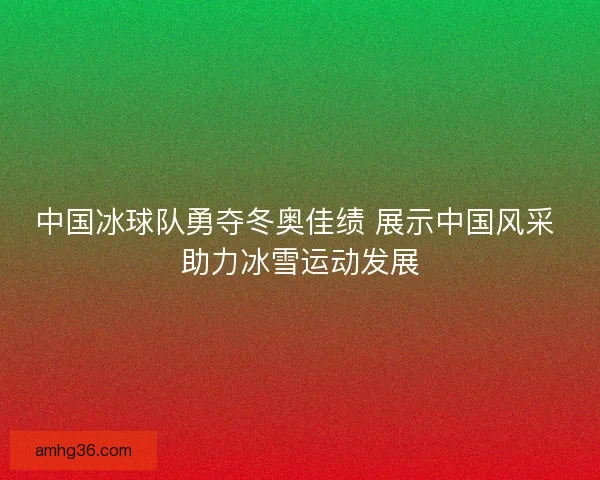 中国冰球队勇夺冬奥佳绩 展示中国风采 助力冰雪运动发展