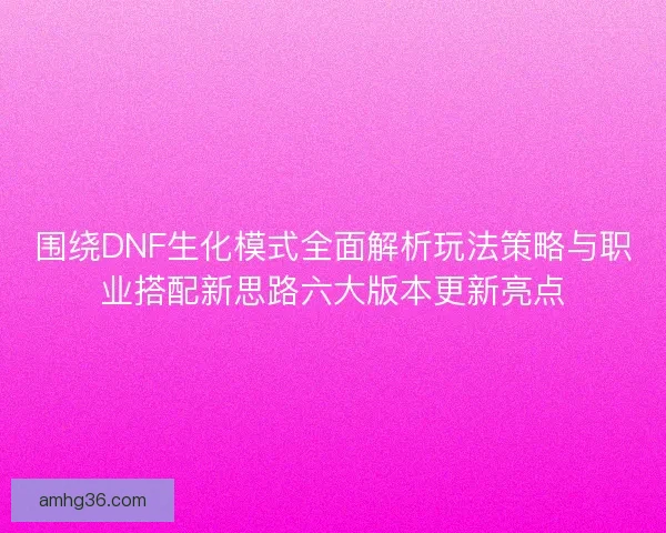 围绕DNF生化模式全面解析玩法策略与职业搭配新思路六大版本更新亮点